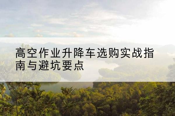 烈山升降车怎么选-高空作业升降车选购实战指南与避坑要点