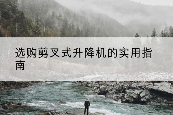 烈山剪叉式升降机怎么选-选购剪叉式升降机的实用指南