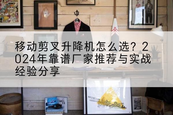 烈山升降平台厂家推荐-移动剪叉升降机怎么选？2024年靠谱厂家推荐与实战经验分享