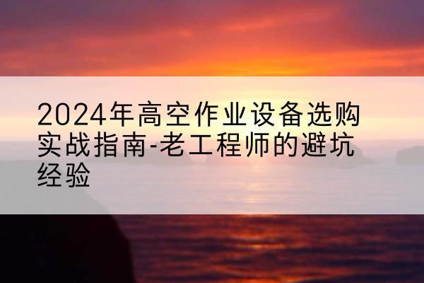 烈山高空作业升降机厂家推荐-2024年高空作业设备选购实战指南-老工程师的避坑经验