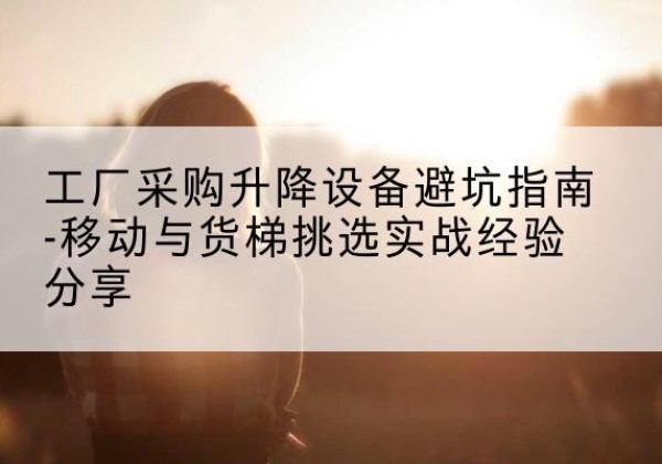 烈山移动式升降机怎么选-工厂采购升降设备避坑指南-移动与货梯挑选实战经验分享