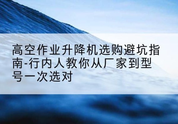 烈山升降平台厂家-高空作业升降机选购避坑指南-行内人教你从厂家到型号一次选对