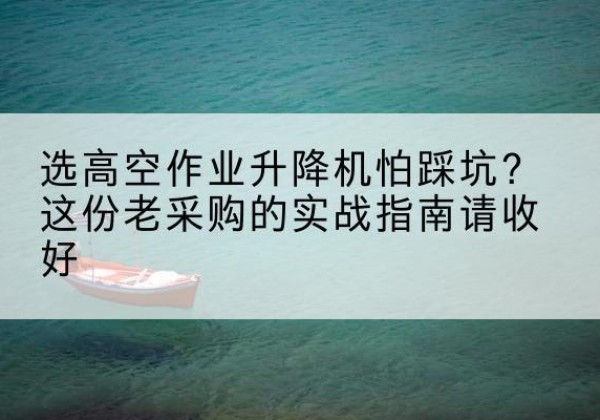 烈山高空作业升降机厂家推荐-选高空作业升降机怕踩坑？这份老采购的实战指南请收好
