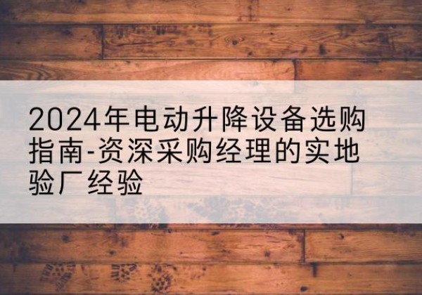 烈山电动剪叉升降平台厂家-2024年电动升降设备选购指南-资深采购经理的实地验厂经验
