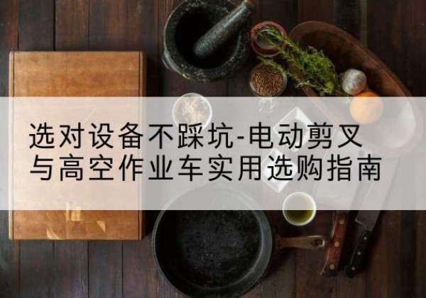 烈山电动剪叉升降平台怎么选-选对设备不踩坑-电动剪叉与高空作业车实用选购指南