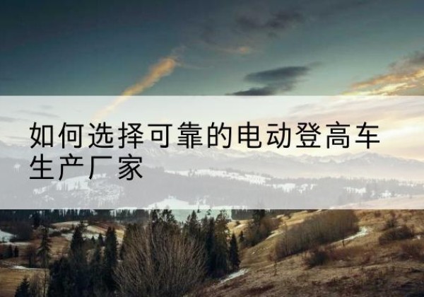 烈山电动登高车厂家-如何选择可靠的电动登高车生产厂家