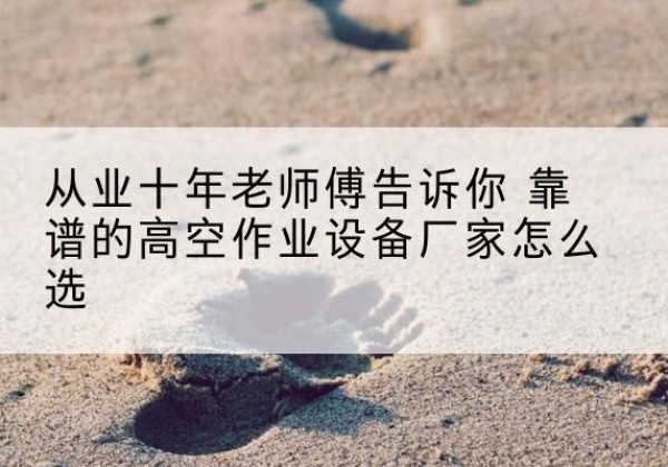 烈山高空作业升降机厂家推荐-从业十年老师傅告诉你 靠谱的高空作业设备厂家怎么选