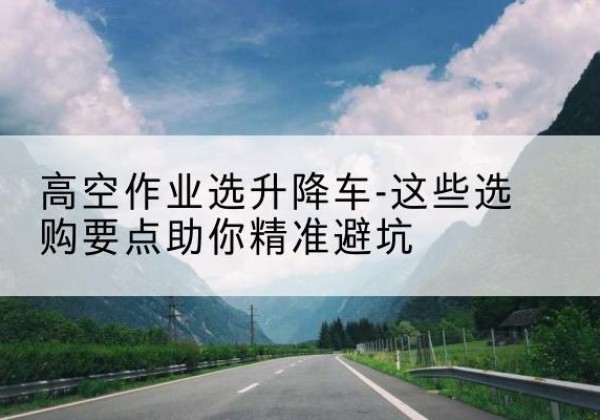 烈山升降车厂家-高空作业选升降车-这些选购要点助你*避坑