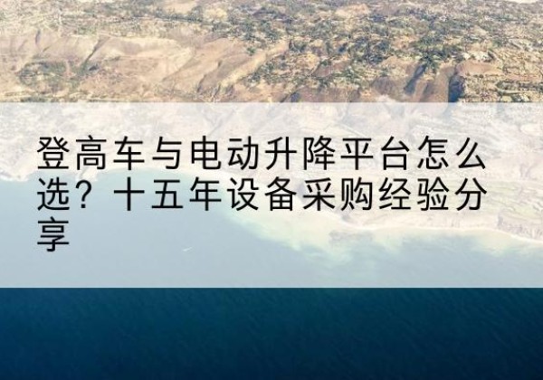 烈山登高车厂家厂家-登高车与电动升降平台怎么选？十五年设备采购经验分享