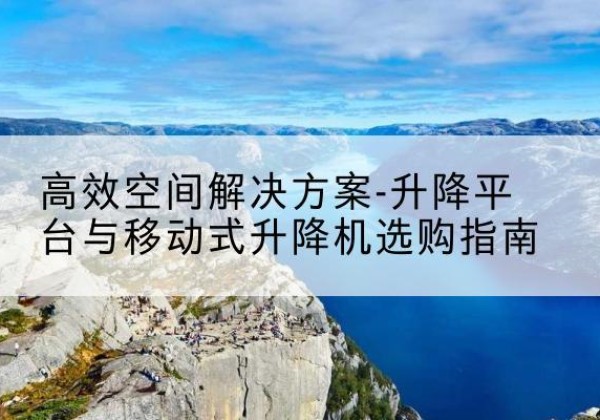 烈山升降平台厂家-*空间解决方案-升降平台与移动式升降机选购指南