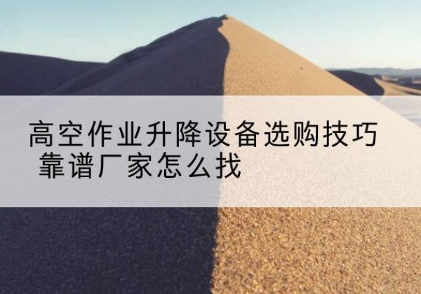 烈山电动升降平台厂家推荐-高空作业升降设备选购技巧 靠谱厂家怎么找