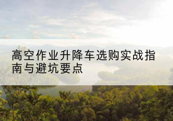 烈山升降车怎么选-高空作业升降车选购实战指南与避坑要点