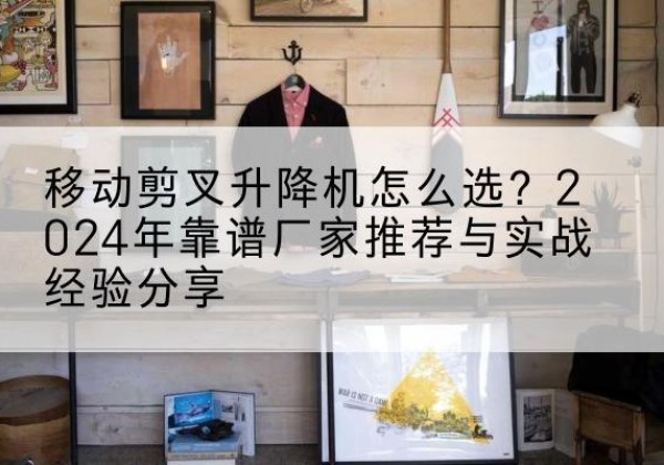 烈山升降平台厂家推荐-移动剪叉升降机怎么选？2024年靠谱厂家推荐与实战经验分享