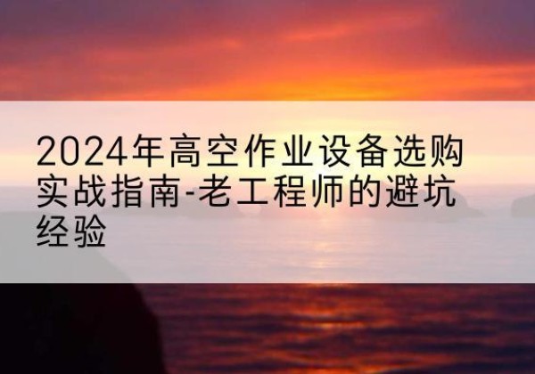 烈山高空作业升降机厂家推荐-2024年高空作业设备选购实战指南-老工程师的避坑经验